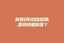 抖音1元10000赞，如何快速获得？-