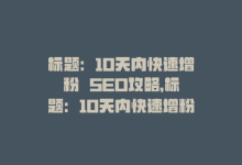 标题：10天内快速增粉  SEO攻略，标题：10天内快速增粉  SEO攻略-