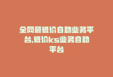 全网最低价自助业务平台，低价ks业务自助平台-