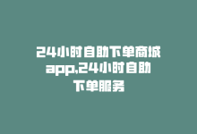 24小时自助下单商城app，24小时自助下单服务-