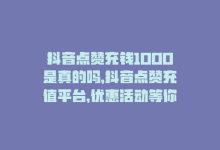 抖音点赞充钱1000是真的吗，抖音点赞充值平台，优惠活动等你来！-