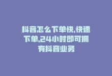 抖音怎么下单快，快速下单，24小时即可拥有抖音业务-