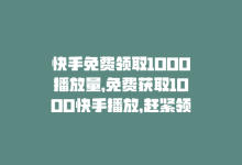 快手免费领取1000播放量，免费获取1000快手播放，赶紧领取！-