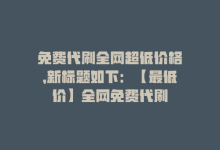 免费代刷全网超低价格，新标题如下：【最低价】全网免费代刷-