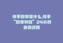 快手秒单是什么，快手“秒单神器”24小时免费试用-