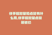 快手播放量和点赞有什么用，快手播放量点赞最低价-