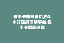 快手卡盟最低价，24小时在线下单平台，快手卡盟新选择-