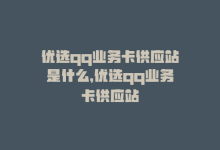 优选qq业务卡供应站是什么，优选qq业务卡供应站-