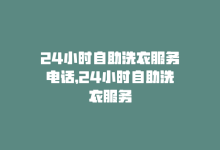 24小时自助洗衣服务电话，24小时自助洗衣服务-