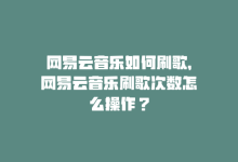 网易云音乐如何刷歌，网易云音乐刷歌次数怎么操作？-