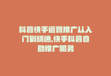 抖音快手运营推广从入门到精通，快手抖音自助推广服务-