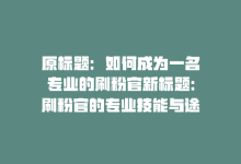 原标题：如何成为一名专业的刷粉官新标题：刷粉官的专业技能与途径-