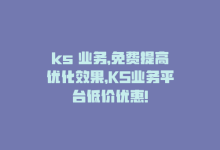 ks 业务，免费提高优化效果，KS业务平台低价优惠!-