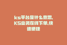 ks平台是什么意思，KS业务在线下单，快速便捷-