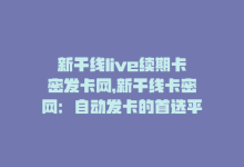 新干线live续期卡密发卡网，新干线卡密网：自动发卡的首选平台-