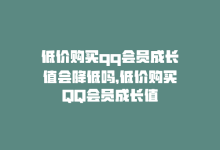 低价购买qq会员成长值会降低吗，低价购买QQ会员成长值-