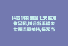 抖音限制流量七天能发作品吗，抖音新手错失七天流量扶持，悔不当初-