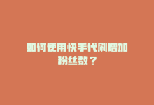 如何使用快手代刷增加粉丝数？-