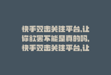 快手双击关注平台,让你欲罢不能是真的吗，快手双击关注平台，让你欲罢不能！-