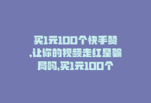 买1元100个快手赞,让你的视频走红是骗局吗，买1元100个快手赞，让你的视频走红-