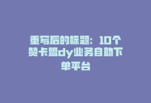 重写后的标题：10个赞卡盟dy业务自助下单平台-