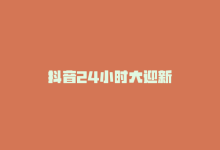 抖音24小时大迎新-