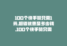 100个快手赞只需1元,超值优惠是多少钱，100个快手赞只需1元，超值优惠！-