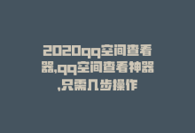 2020qq空间查看器，qq空间查看神器，只需几步操作-