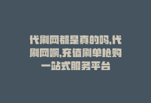 代刷网都是真的吗，代刷网啊，充值刷单抢购一站式服务平台-