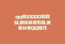 qq领10000赞网站，助你获得万赞，免费分享QQ技巧-