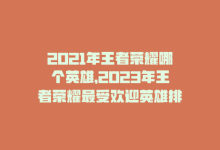 2021年王者荣耀哪个英雄，2023年王者荣耀最受欢迎英雄排行-