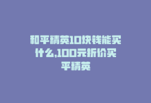 和平精英10块钱能买什么，100元折价买平精英-