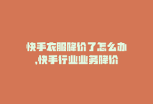 快手衣服降价了怎么办，快手行业业务降价-