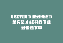 小红书线下业务快速下单方法，小红书线下业务快速下单-