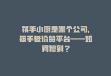 筷手小厨是哪个公司，筷手低价赞平台——如何秒到？-