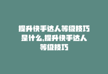 提升快手达人等级技巧是什么，提升快手达人等级技巧-