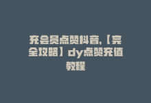 充会员点赞抖音，【完全攻略】dy点赞充值教程-