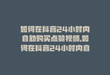 如何在抖音24小时内自助购买点赞视频，如何在抖音24小时内自助购买点赞-