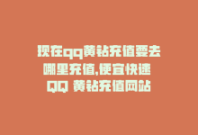 现在qq黄钻充值要去哪里充值，便宜快速 QQ 黄钻充值网站-