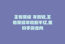 王者荣耀 年营收，王者荣耀年收超千亿，重构手游走向-