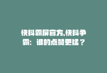 快抖霸屏官方，快抖争霸：谁的点赞更猛？-