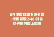 24小时自助下单卡盟，快速获取24小时自助卡密的网上商城-