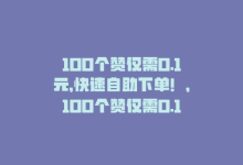 100个赞仅需0.1元，快速自助下单！，100个赞仅需0.1元，快速自助下单！-