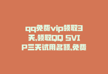 qq免费vip领取3天，领取QQ SVIP三天试用名额，免费畅享高级服务-