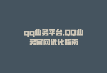 qq业务平台，QQ业务官网优化指南-