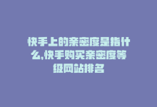 快手上的亲密度是指什么，快手购买亲密度等级网站排名-