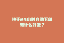 快手24小时自助下单有什么好处？-