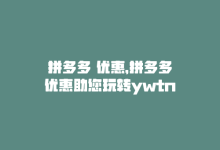 拼多多 优惠，拼多多优惠助您玩转ywtn-