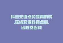 抖音充值点赞是真的吗，在线充值抖音点赞，省时又省钱-