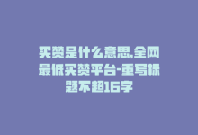 买赞是什么意思，全网最低买赞平台-重写标题不超16字-